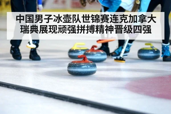 中国男子冰壶队世锦赛连克加拿大瑞典展现顽强拼搏精神晋级四强