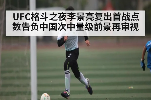 UFC格斗之夜李景亮复出首战点数告负中国次中量级前景再审视
