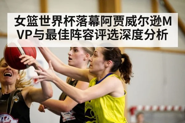 女篮世界杯落幕阿贾威尔逊MVP与最佳阵容评选深度分析