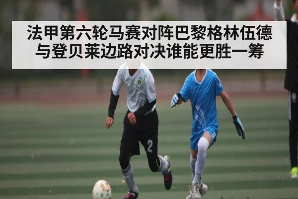 法甲第六轮马赛对阵巴黎格林伍德与登贝莱边路对决谁能更胜一筹
