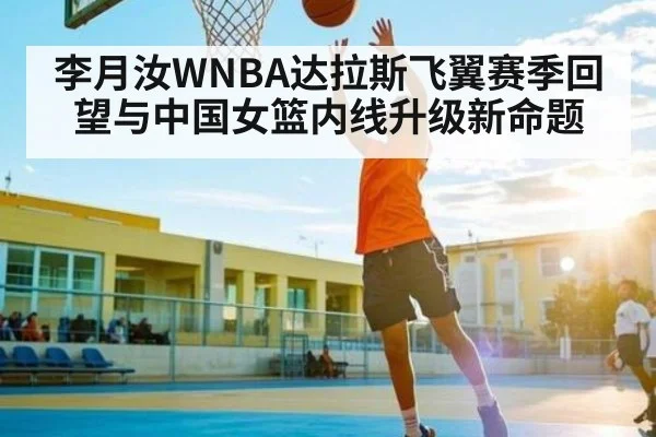 李月汝WNBA达拉斯飞翼赛季回望与中国女篮内线升级新命题