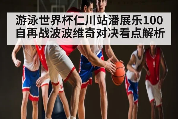 游泳世界杯仁川站潘展乐100自再战波波维奇对决看点解析