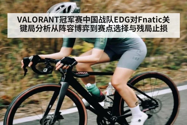 VALORANT冠军赛中国战队EDG对Fnatic关键局分析从阵容博弈到赛点选择与残局止损