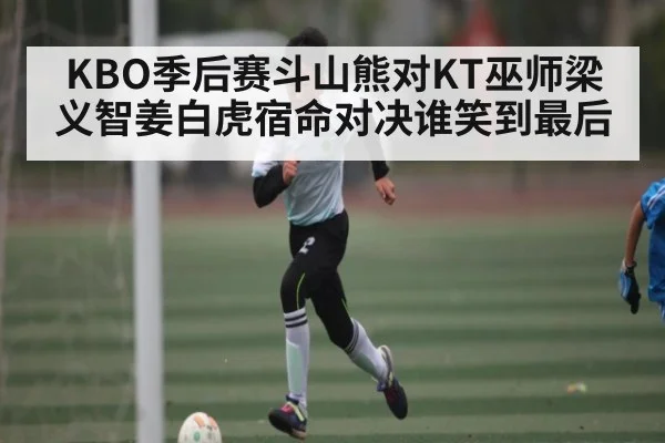 KBO季后赛斗山熊对KT巫师梁义智姜白虎宿命对决谁笑到最后