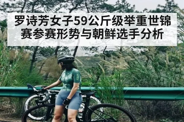罗诗芳女子59公斤级举重世锦赛参赛形势与朝鲜选手分析