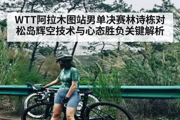 WTT阿拉木图站男单决赛林诗栋对松岛辉空技术与心态胜负关键解析