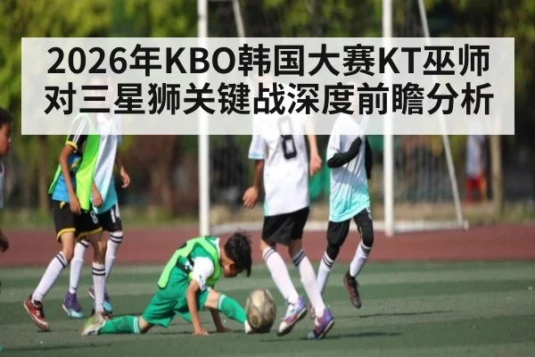 2026年KBO韩国大赛KT巫师对三星狮关键战深度前瞻分析