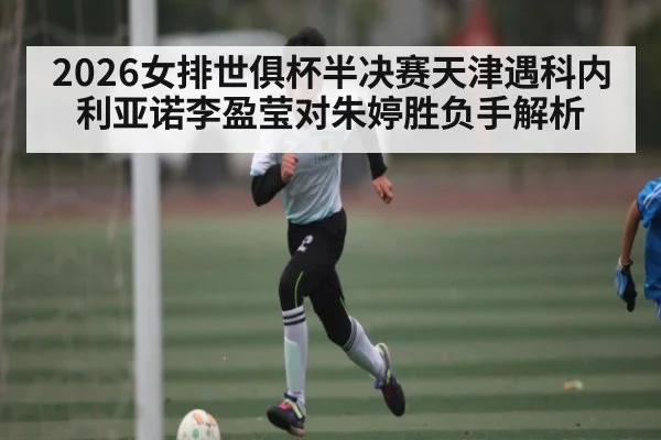 2026女排世俱杯半决赛天津遇科内利亚诺李盈莹对朱婷胜负手解析